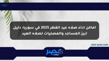 أماكن أداء صلاة عيد الفطر 2025 في سوريا: دليل أبرز المساجد والمصليات لصلاة العيد